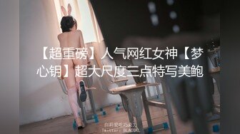 《震撼㊙️泄密》涉世未深不良小胖妞不好好读书早恋遇上渣男开房扒光被各种玩弄三通棒棒冰内窥镜看子宫颈完整时长