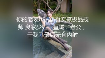 你的老表05-16真实撩极品技师 良家少妇一直喊“老公，干我”最后无套内射