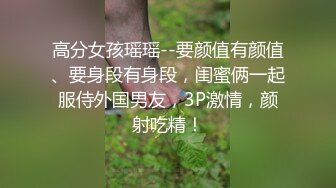 高分女孩瑶瑶--要颜值有颜值、要身段有身段，闺蜜俩一起服侍外国男友，3P激情，颜射吃精！