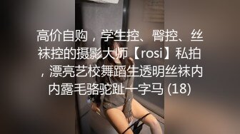 高价自购，学生控、臀控、丝袜控的摄影大师【rosi】私拍，漂亮艺校舞蹈生透明丝袜内内露毛骆驼趾一字马 (18)