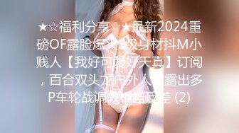 ★☆福利分享☆★最新2024重磅OF露脸爆火S级身材抖M小贱人【我好可爱好天真】订阅，百合双头龙户外人前露出多P车轮战调教相当反差 (2)