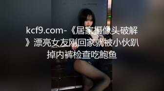 kcf9.com-《居家摄像头破解》漂亮女友刚回家就被小伙趴掉内裤检查吃鲍鱼