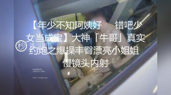 【年少不知阿姨好❤️错吧少女当成宝】大神「牛哥」真实约炮之爆操丰臀漂亮小姐姐 慢镜头内射