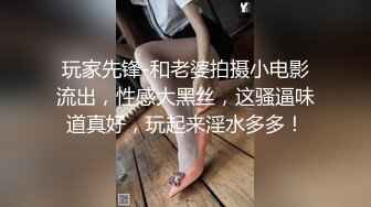 玩家先锋-和老婆拍摄小电影流出，性感大黑丝，这骚逼味道真好，玩起来淫水多多！