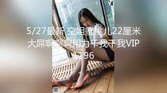 5/27最新 空姐蜜桃儿22厘米大屌啊啊啊用力干我干我VIP1196