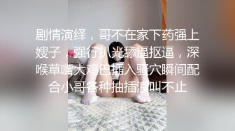 剧情演绎，哥不在家下药强上嫂子，强行扒光舔逼抠逼，深喉草嘴大鸡巴插入骚穴瞬间配合小哥各种抽插浪叫不止