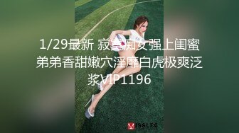 1/29最新 寂寞痴女强上闺蜜弟弟香甜嫩穴淫靡白虎极爽泛浆VIP1196