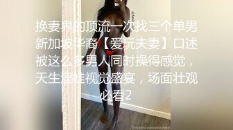 换妻界的顶流一次找三个单男新加坡华裔【爱玩夫妻】口述被这么多男人同时操得感觉，天生淫娃视觉盛宴，场面壮观必看2