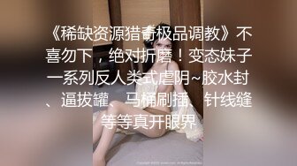 《稀缺资源猎奇极品调教》不喜勿下，绝对折磨！变态妹子一系列反人类式虐阴~胶水封、逼拔罐、马桶刷插、针线缝等等真开眼界