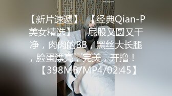 【新片速遞】  【经典Qian-P美女精选】❤️屁股又圆又干净，肉肉的BB，黑丝大长腿，脸蛋漂亮，完美，开撸！❤️【398MB/MP4/02:45】