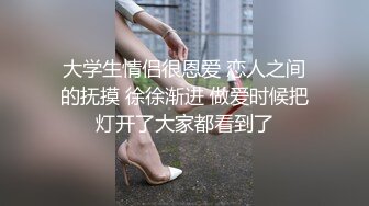 大学生情侣很恩爱 恋人之间的抚摸 徐徐渐进 做爱时候把灯开了大家都看到了