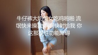 牛仔裤大奶美女吃鸡啪啪 流氓快来操我 啊啊快射给我 你这那是性功能障碍