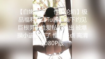 【白嫩萝莉❤️性爱沦陷】极品福利姬『Tu酱』线下约见巨根男粉性爱私拍流出 被爆操小逼受不了 慢点慢点 高清1080P版