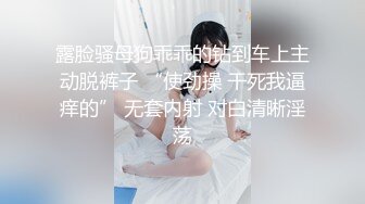 露脸骚母狗乖乖的钻到车上主动脱裤子 “使劲操 干死我逼痒的” 无套内射 对白清晰淫荡