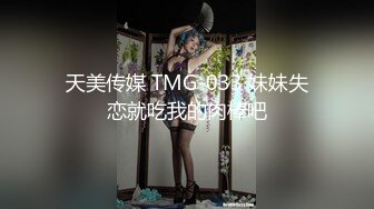 天美传媒 TMG-033 妹妹失恋就吃我的肉棒吧