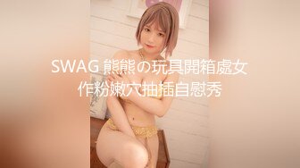 SWAG 熊熊の玩具開箱處女作粉嫩穴抽插自慰秀