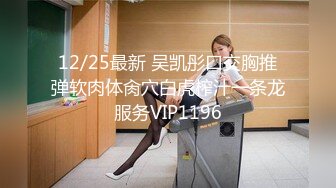 12/25最新 吴凯彤口交胸推弹软肉体肏穴白虎榨汁一条龙服务VIP1196