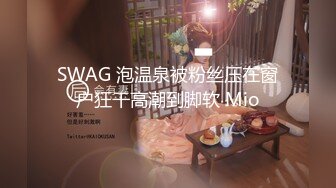 SWAG 泡温泉被粉丝压在窗户狂干高潮到脚软 Mio