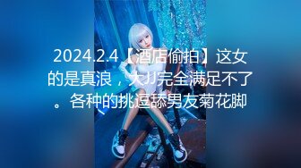 2024.2.4【酒店偷拍】这女的是真浪，大JJ完全满足不了。各种的挑逗舔男友菊花脚