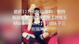 最新11月无水印福利，推特高端玩家，约炮大神【游戏王Marlboroo91】狩猎妹子三男操两女