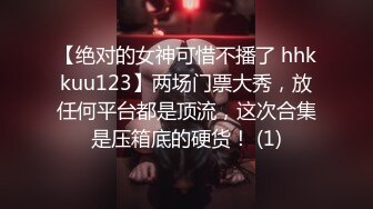 【绝对的女神可惜不播了 hhkkuu123】两场门票大秀，放任何平台都是顶流，这次合集是压箱底的硬货！ (1)