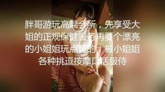 胖哥游玩高端会所，先享受大姐的正规保健服务再要个漂亮的小姐姐玩点黄的，被小姐姐各种挑逗按摩口活服侍