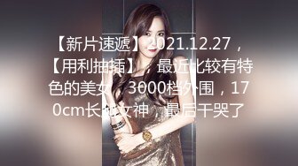 【新片速遞】2021.12.27，【用利抽插】，最近比较有特色的美女，3000档外围，170cm长腿女神，最后干哭了