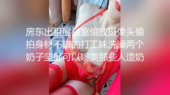 房东出租屋浴室偷放摄像头偷拍身材不错的打工妹洗澡两个奶子坚挺可以婉美那些人造奶