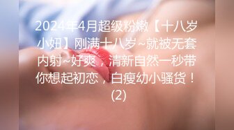 2024年4月超级粉嫩【十八岁小妞】刚满十八岁~就被无套内射~好爽，清新自然一秒带你想起初恋，白瘦幼小骚货！ (2)