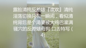 露脸清纯反差婊『欢欢』清纯淫荡切换只在一瞬间，看似清纯背后是个渴望被大鸡巴灌满骚穴的反差婊母狗 口舌特写 (4)