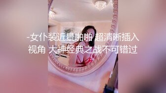 -女仆装近景啪啪 超清晰插入视角 大神经典之战不可错过