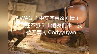 SWAG （中文字幕&剧情）喷了还不够？！炮友再来一发，被无套内 Codyyuyan