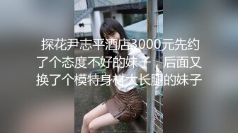  探花尹志平酒店3000元先约了个态度不好的妹子，后面又换了个模特身材大长腿的妹子