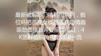 最新破解热门精舞门系列，数位环肥燕瘦女模露逼露奶情趣装劲曲搔首弄姿摇摆挑逗，4K竖屏低视角视觉效果一流