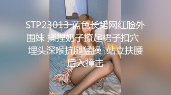 STP23013 蓝色长裙网红脸外围妹 揉捏奶子撩起裙子扣穴  埋头深喉抗腿猛操  站立扶腰后入撞击