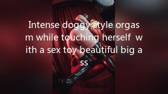 Intense doggy style orgasm while touching herself  with a sex toy beautiful big ass