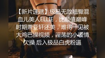 【新片速遞】极品无敌翘臀混血儿美人ELLIE，比颜值巅峰时期萧亚轩还美，难得一见被大鸡巴操视频，淫荡的小表情欠操 后入极品白虎粉逼