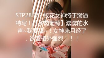 STP28377 校花女神终于掰逼特写！【多肉葡萄】潺潺的水声~我要舔~！女神来月经了，欲望格外强烈！！！