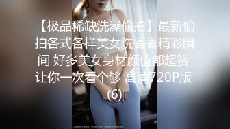 【极品稀缺洗澡偷拍】最新偷拍各式各样美女洗香香精彩瞬间 好多美女身材颜值都超赞 让你一次看个够 高清720P版 (6)