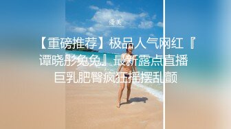 【重磅推荐】极品人气网红『谭晓彤兔兔』最新露点直播 巨乳肥臀疯狂摇摆乱颤