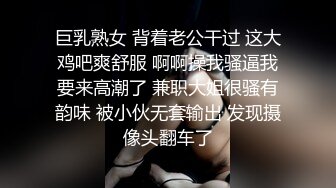 巨乳熟女 背着老公干过 这大鸡吧爽舒服 啊啊操我骚逼我要来高潮了 兼职大姐很骚有韵味 被小伙无套输出 发现摄像头翻车了