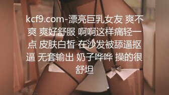 kcf9.com-漂亮巨乳女友 爽不爽 爽好舒服 啊啊这样痛轻一点 皮肤白皙 在沙发被舔逼抠逼 无套输出 奶子哗哗 操的很舒坦