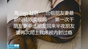 海.jiao 社区❤️合租朋友妻最新投稿贩卖视频❤️ 第一次干朋友妻中途朋友回来半夜朋友妻再次爬上我床被内射过瘾