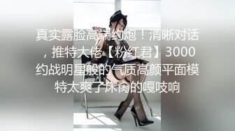 真实露脸高端约炮！清晰对话，推特大佬【粉红君】3000约战明星般的气质高颜平面模特太爽了床肏的嘎吱响