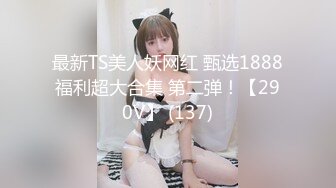 最新TS美人妖网红 甄选1888福利超大合集 第二弹！【290V】 (137)