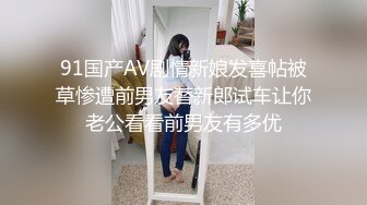 91国产AV剧情新娘发喜帖被草惨遭前男友替新郎试车让你老公看看前男友有多优