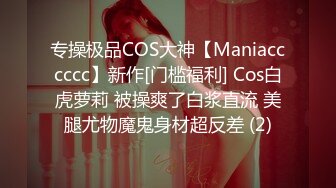 专操极品COS大神【Maniacccccc】新作[门槛福利] Cos白虎萝莉 被操爽了白浆直流 美腿尤物魔鬼身材超反差 (2)