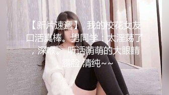 【新片速遞】  我的校花女友口活真棒。男同学：太淫荡了，深喉。 听话萌萌的大眼睛，露脸 清纯~~ 