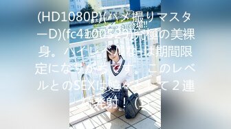 (HD1080P)(ハメ撮りマスターD)(fc4100529)究極の美裸身。ハイレベルな-は期間限定になりがちです。このレベルとのSEXは嬉々として２連続発射！ (1)