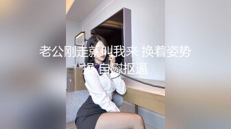 老公刚走就叫我来 换着姿势操 自慰抠逼